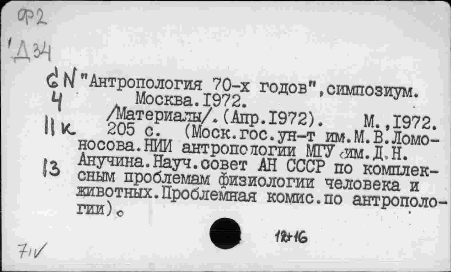 ﻿op 2.
v 'Атр0КЖ годов" ’CI™03^-
Il u 2П?ТпРИаЯ/- (АЩ>-1972). M. ,1972.
H К. 205 с.	(Моск.гос.ун-т им.М В Ломо-
антропологии МГУ<им.д‘н?
Î3 ^У^ина-Науч.совет АН СССР по комплек-60 сным проблемам физиологии человека^ животных.Проблемная комис.по
Ж